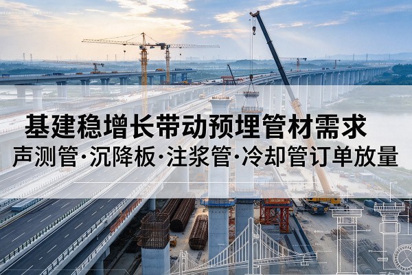 安乡基建稳增长带动预埋监测管材需求，声测管、沉降板、注浆管订单持续放量